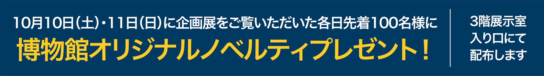 10月10日(土)・11日(日)に企画展をご覧いただいた各日先着100名様に博物館オリジナルノベルティプレゼント！(3階展示室入口にて配布します)